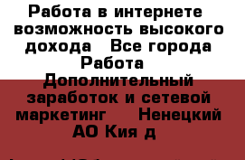 Работа в интернете, возможность высокого дохода - Все города Работа » Дополнительный заработок и сетевой маркетинг   . Ненецкий АО,Кия д.